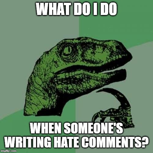 what do I do? | WHAT DO I DO; WHEN SOMEONE'S WRITING HATE COMMENTS? | image tagged in memes,philosoraptor,hate speech,hate | made w/ Imgflip meme maker