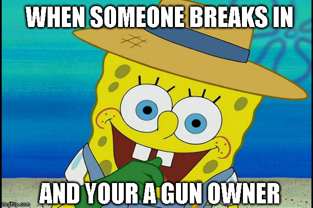 WHEN SOMEONE BREAKS IN; AND YOUR A GUN OWNER | image tagged in gun,spongebob | made w/ Imgflip meme maker