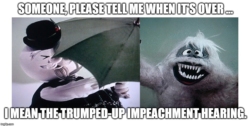 Snow Job | SOMEONE, PLEASE TELL ME WHEN IT'S OVER ... I MEAN THE TRUMPED-UP IMPEACHMENT HEARING. | image tagged in snow job | made w/ Imgflip meme maker