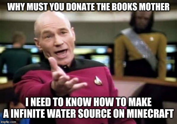 Picard Wtf Meme | WHY MUST YOU DONATE THE BOOKS MOTHER I NEED TO KNOW HOW TO MAKE A INFINITE WATER SOURCE ON MINECRAFT | image tagged in memes,picard wtf | made w/ Imgflip meme maker