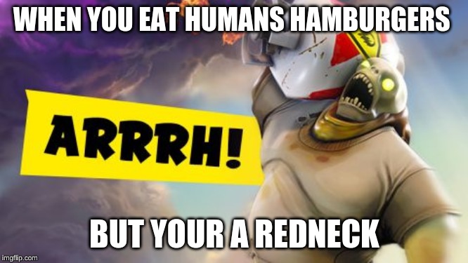 fortnight | WHEN YOU EAT HUMANS HAMBURGERS; BUT YOUR A REDNECK | image tagged in fortnight | made w/ Imgflip meme maker