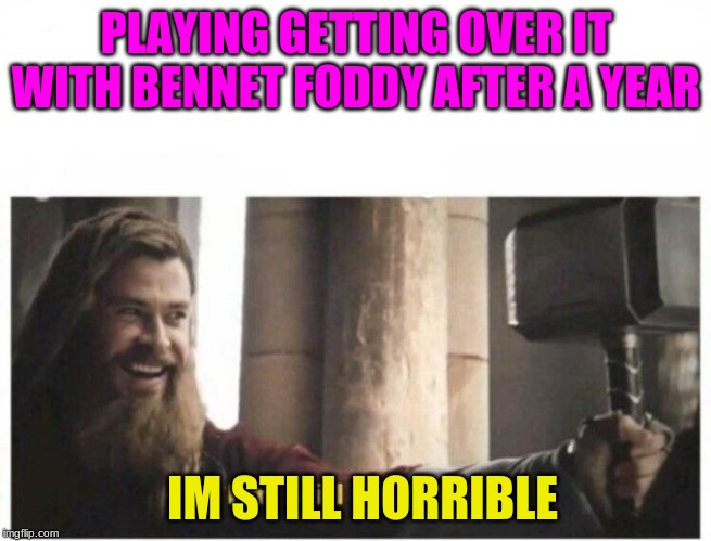 I'm still worthy | PLAYING GETTING OVER IT WITH BENNET FODDY AFTER A YEAR; IM STILL HORRIBLE | image tagged in i'm still worthy | made w/ Imgflip meme maker