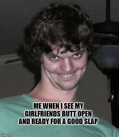 Creepy guy  | ME WHEN I SEE MY GIRLFRIENDS BUTT OPEN AND READY FOR A GOOD SLAP | image tagged in creepy guy | made w/ Imgflip meme maker