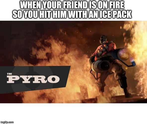 The Pyro - TF2 |  WHEN YOUR FRIEND IS ON FIRE SO YOU HIT HIM WITH AN ICE PACK | image tagged in the pyro - tf2 | made w/ Imgflip meme maker