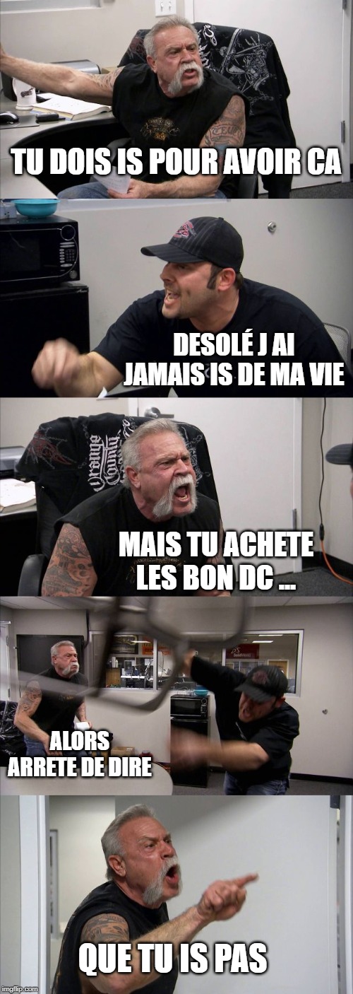 American Chopper Argument Meme | TU DOIS IS POUR AVOIR CA; DESOLÉ J AI JAMAIS IS DE MA VIE; MAIS TU ACHETE LES BON DC ... ALORS ARRETE DE DIRE; QUE TU IS PAS | image tagged in memes,american chopper argument | made w/ Imgflip meme maker