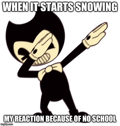 Bendy and the dab machine | WHEN IT STARTS SNOWING; MY REACTION BECAUSE OF NO SCHOOL | image tagged in bendy and the dab machine | made w/ Imgflip meme maker
