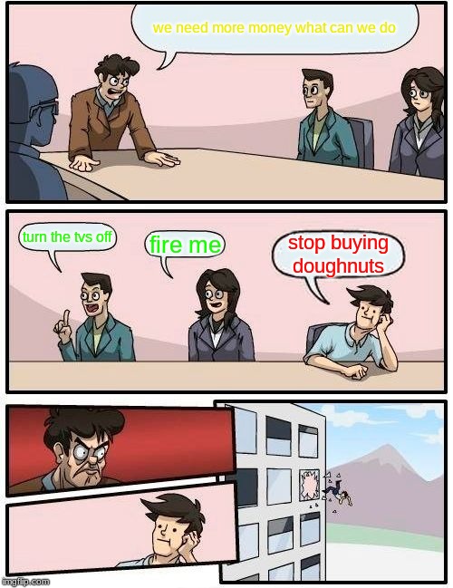 doughnuts | we need more money what can we do; turn the tvs off; fire me; stop buying doughnuts | image tagged in memes,boardroom meeting suggestion | made w/ Imgflip meme maker