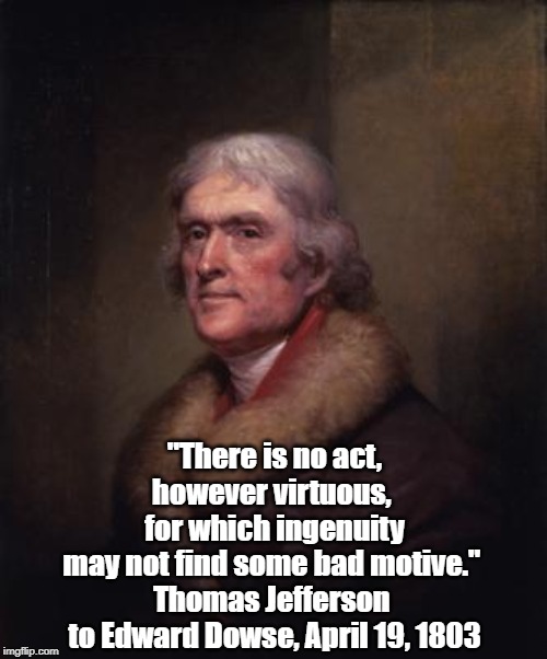 "There is no act, however virtuous, 
for which ingenuity
may not find some bad motive." 
Thomas Jefferson 
to Edward Dowse, April 19, 1803 | made w/ Imgflip meme maker