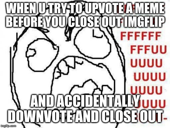 FFFFFFFUUUUUUUUUUUU Meme | WHEN U TRY TO UPVOTE A MEME BEFORE YOU CLOSE OUT IMGFLIP; AND ACCIDENTALLY DOWNVOTE AND CLOSE OUT | image tagged in memes,fffffffuuuuuuuuuuuu | made w/ Imgflip meme maker