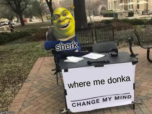 Change My Mind | sherk; where me donka | image tagged in memes,change my mind | made w/ Imgflip meme maker