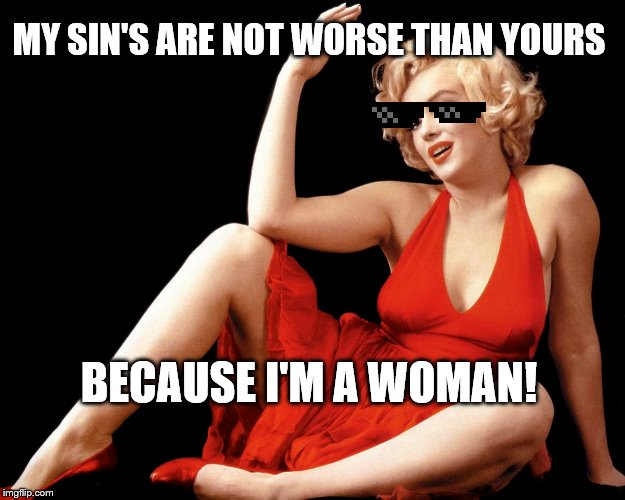 Marilyn Monroe Hot Looking Image Craziness | MY SIN'S ARE NOT WORSE THAN YOURS; BECAUSE I'M A WOMAN! | image tagged in marilyn monroe hot looking image craziness | made w/ Imgflip meme maker