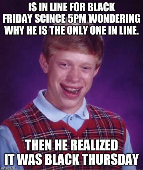 Bad Luck Brian | IS IN LINE FOR BLACK FRIDAY SCINCE 5PM WONDERING WHY HE IS THE ONLY ONE IN LINE. THEN HE REALIZED IT WAS BLACK THURSDAY | image tagged in memes,bad luck brian | made w/ Imgflip meme maker
