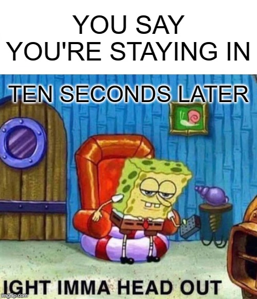 Spongebob Ight Imma Head Out Meme | YOU SAY YOU'RE STAYING IN; TEN SECONDS LATER | image tagged in memes,spongebob ight imma head out | made w/ Imgflip meme maker
