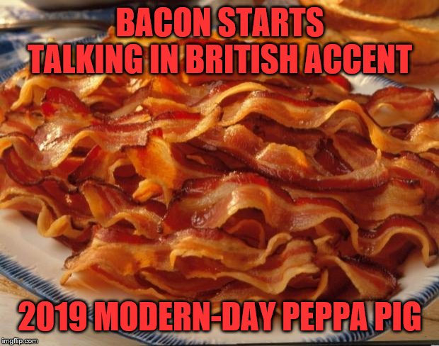 Bacon | BACON STARTS TALKING IN BRITISH ACCENT; 2019 MODERN-DAY PEPPA PIG | image tagged in bacon | made w/ Imgflip meme maker