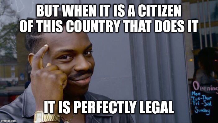 BUT WHEN IT IS A CITIZEN OF THIS COUNTRY THAT DOES IT IT IS PERFECTLY LEGAL | image tagged in memes,roll safe think about it | made w/ Imgflip meme maker