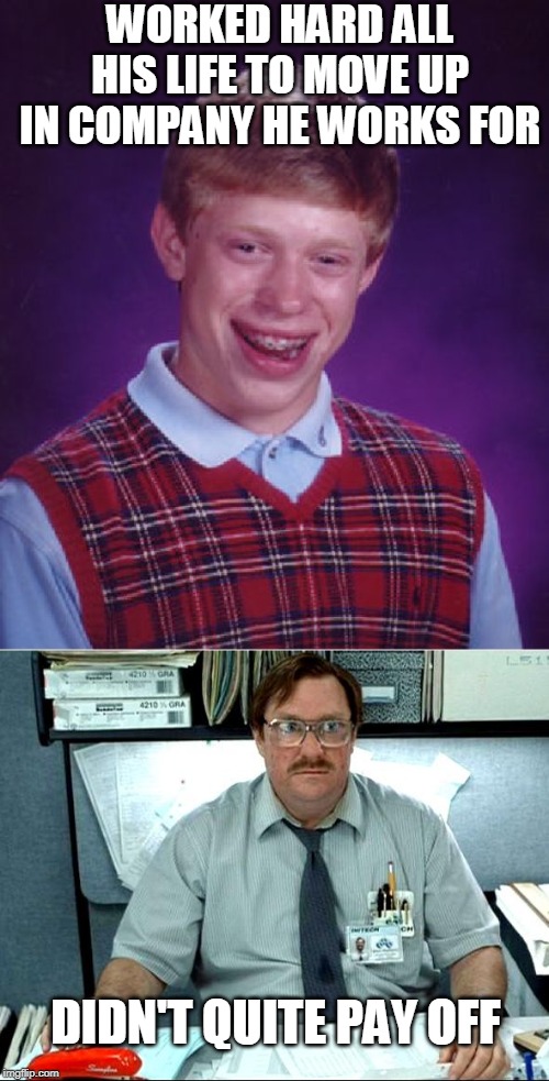 WORKED HARD ALL HIS LIFE TO MOVE UP IN COMPANY HE WORKS FOR; DIDN'T QUITE PAY OFF | image tagged in memes,bad luck brian,i was told there would be | made w/ Imgflip meme maker