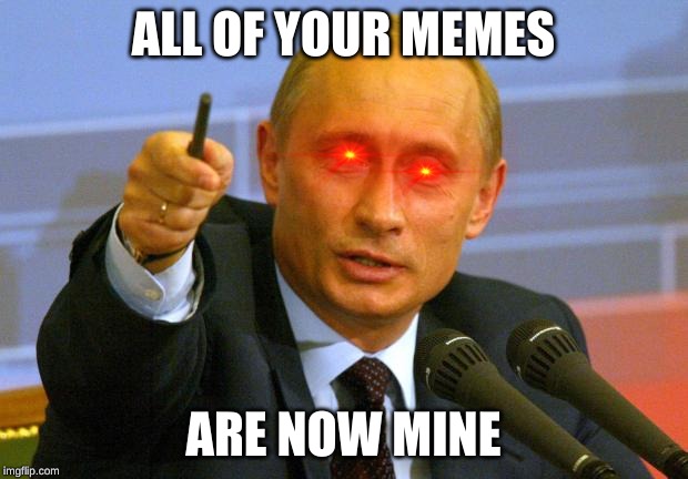 Good Guy Putin Meme | ALL OF YOUR MEMES; ARE NOW MINE | image tagged in memes,good guy putin | made w/ Imgflip meme maker