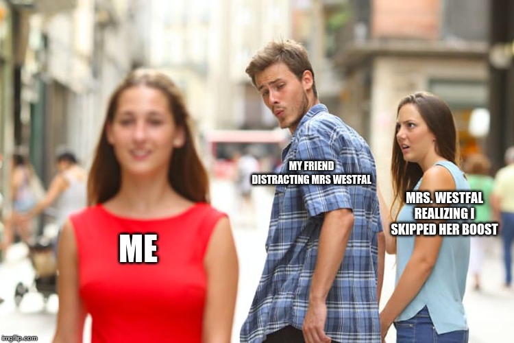 Distracted Boyfriend | MY FRIEND DISTRACTING MRS WESTFAL; MRS. WESTFAL REALIZING I SKIPPED HER BOOST; ME | image tagged in memes,distracted boyfriend | made w/ Imgflip meme maker