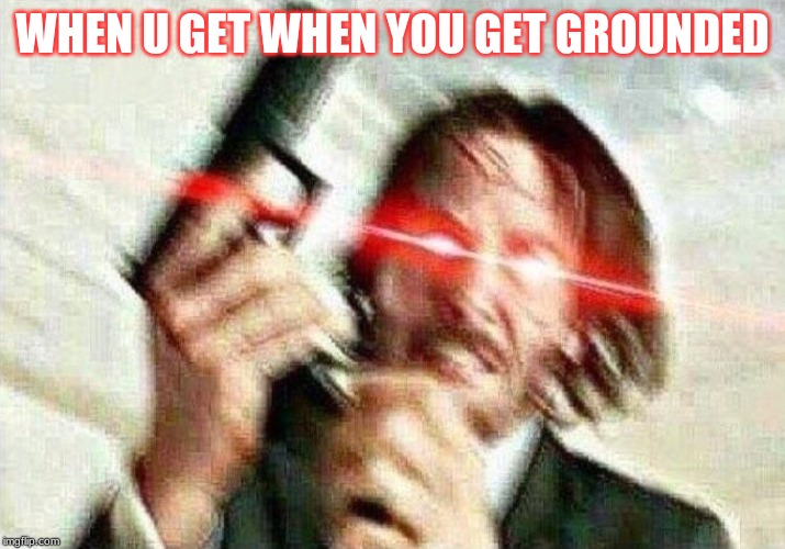 John Wick | WHEN U GET WHEN YOU GET GROUNDED | image tagged in john wick | made w/ Imgflip meme maker
