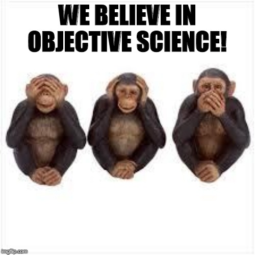 See no Evil Hear no Evil Speak no Evil | WE BELIEVE IN OBJECTIVE SCIENCE! | image tagged in see no evil hear no evil speak no evil | made w/ Imgflip meme maker
