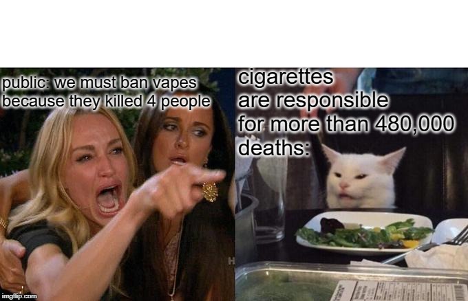 Woman Yelling At Cat | cigarettes are responsible for more than 480,000
deaths:; public: we must ban vapes because they killed 4 people | image tagged in memes,woman yelling at cat | made w/ Imgflip meme maker