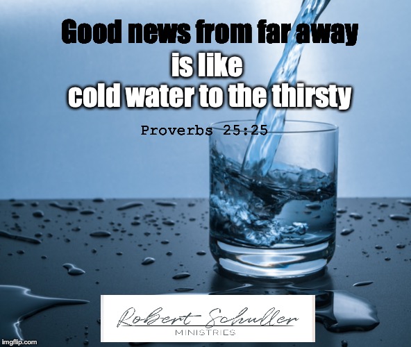 Good news from far away; is like 
cold water to the thirsty; Proverbs 25:25 | image tagged in thirstyfortruth,goodnews | made w/ Imgflip meme maker