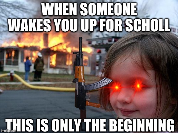 WHEN SOMEONE WAKES YOU UP FOR SCHOLL; THIS IS ONLY THE BEGINNING | image tagged in disaster girl | made w/ Imgflip meme maker