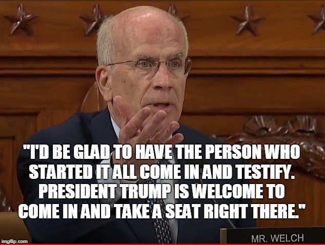 "I'D BE GLAD TO HAVE THE PERSON WHO
 STARTED IT ALL COME IN AND TESTIFY. 
 PRESIDENT TRUMP IS WELCOME TO 
COME IN AND TAKE A SEAT RIGHT THERE." | image tagged in trump,testify,mr welch | made w/ Imgflip meme maker