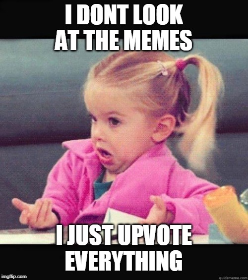 I dont know girl | I DONT LOOK AT THE MEMES I JUST UPVOTE EVERYTHING | image tagged in i dont know girl | made w/ Imgflip meme maker