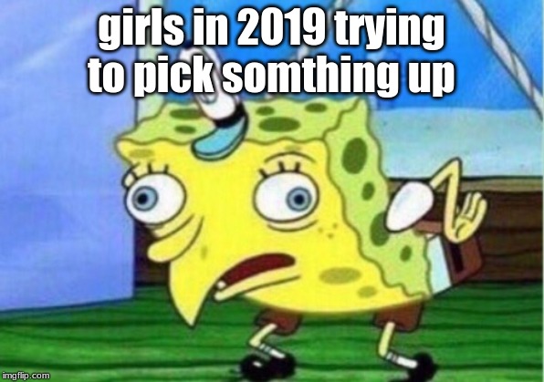 Mocking Spongebob | girls in 2019 trying to pick somthing up | image tagged in memes,mocking spongebob | made w/ Imgflip meme maker