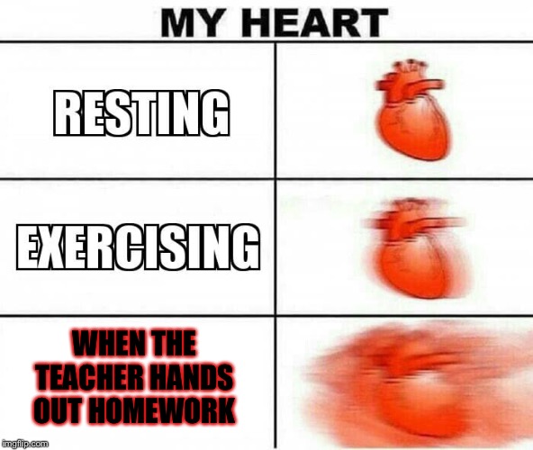 This is so true | WHEN THE TEACHER HANDS OUT HOMEWORK | image tagged in my heart,funny homework,memes,i hate school | made w/ Imgflip meme maker