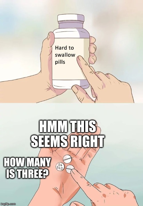 Hard To Swallow Pills Meme | HMM THIS SEEMS RIGHT; HOW MANY IS THREE? | image tagged in memes,hard to swallow pills | made w/ Imgflip meme maker