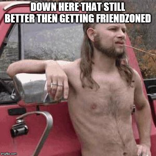 almost redneck | DOWN HERE THAT STILL BETTER THEN GETTING FRIENDZONED | image tagged in almost redneck | made w/ Imgflip meme maker