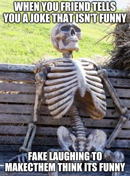 Waiting Skeleton Meme | WHEN YOU FRIEND TELLS YOU A JOKE THAT ISN'T FUNNY; FAKE LAUGHING TO MAKECTHEM THINK ITS FUNNY | image tagged in memes,waiting skeleton | made w/ Imgflip meme maker