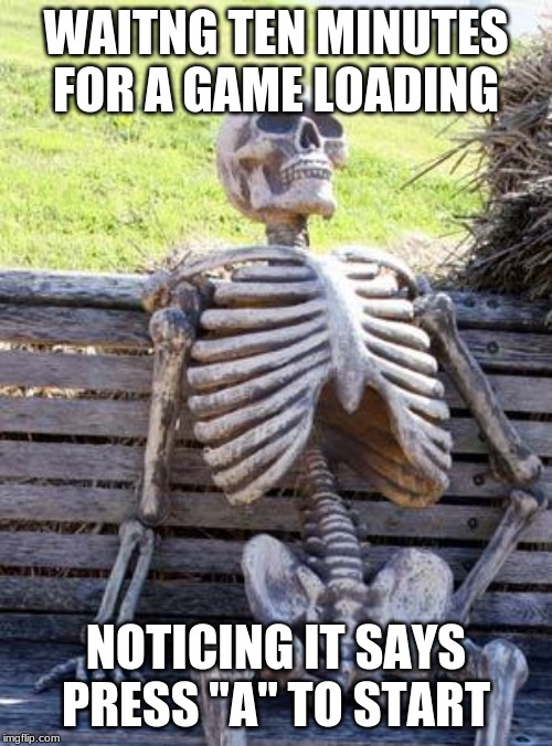 Waiting Skeleton Meme | WAITNG TEN MINUTES FOR A GAME LOADING; NOTICING IT SAYS PRESS "A" TO START | image tagged in memes,waiting skeleton | made w/ Imgflip meme maker