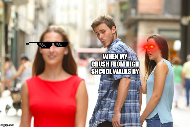 Distracted Boyfriend | WHEN MY CRUSH FROM HIGH SHCOOL WALKS BY | image tagged in memes,distracted boyfriend | made w/ Imgflip meme maker