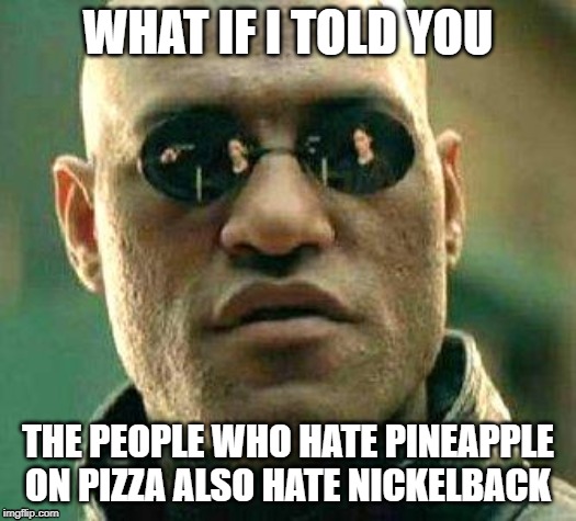 What if i told you | WHAT IF I TOLD YOU; THE PEOPLE WHO HATE PINEAPPLE ON PIZZA ALSO HATE NICKELBACK | image tagged in what if i told you | made w/ Imgflip meme maker