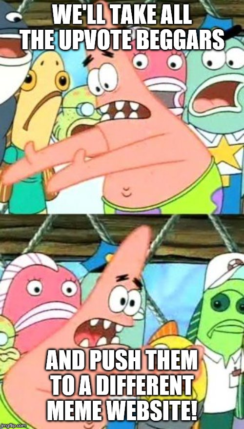 Put It Somewhere Else Patrick | WE'LL TAKE ALL THE UPVOTE BEGGARS; AND PUSH THEM TO A DIFFERENT MEME WEBSITE! | image tagged in memes,put it somewhere else patrick | made w/ Imgflip meme maker