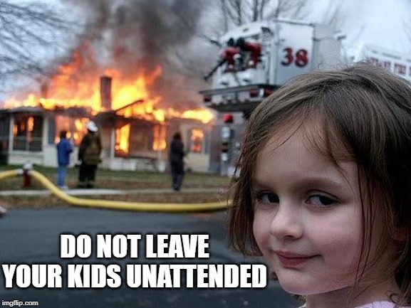 fire girl | DO NOT LEAVE YOUR KIDS UNATTENDED | image tagged in fire girl | made w/ Imgflip meme maker