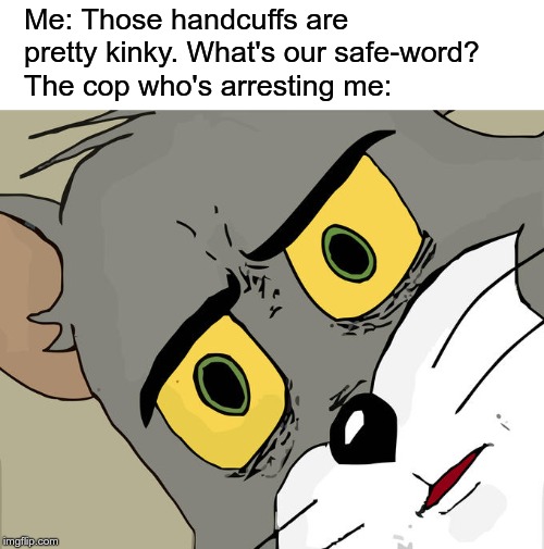 Kinky handcuffs | Me: Those handcuffs are pretty kinky. What's our safe-word? The cop who's arresting me: | image tagged in memes,unsettled tom,handcuffs,cops,arrested | made w/ Imgflip meme maker