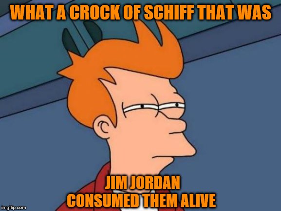 Game over | WHAT A CROCK OF SCHIFF THAT WAS; JIM JORDAN CONSUMED THEM ALIVE | image tagged in memes,futurama fry,funny memes,politics | made w/ Imgflip meme maker