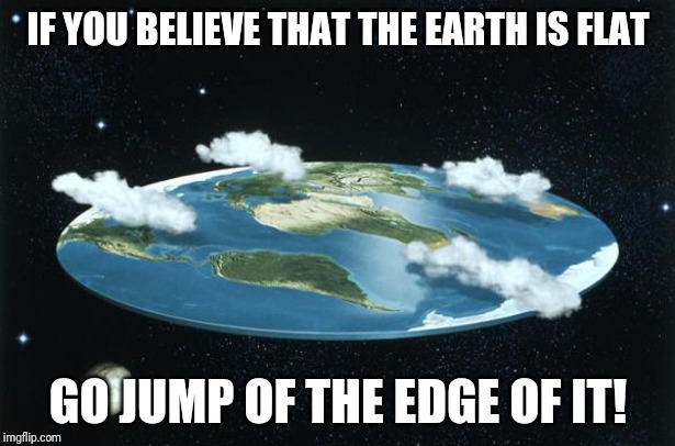 Flat Earth | IF YOU BELIEVE THAT THE EARTH IS FLAT; GO JUMP OF THE EDGE OF IT! | image tagged in flat earth | made w/ Imgflip meme maker