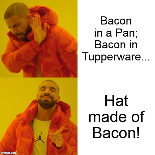 Drake Hotline Bling Meme | Bacon in a Pan; Bacon in Tupperware... Hat made of Bacon! | image tagged in memes,drake hotline bling | made w/ Imgflip meme maker