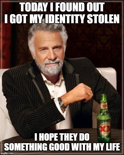 The Most Interesting Man In The World | TODAY I FOUND OUT I GOT MY IDENTITY STOLEN; I HOPE THEY DO SOMETHING GOOD WITH MY LIFE | image tagged in memes,the most interesting man in the world | made w/ Imgflip meme maker