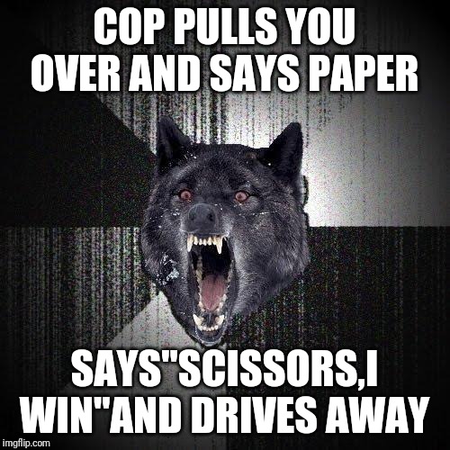 Insanity Wolf | COP PULLS YOU OVER AND SAYS PAPER; SAYS"SCISSORS,I WIN"AND DRIVES AWAY | image tagged in memes,insanity wolf | made w/ Imgflip meme maker