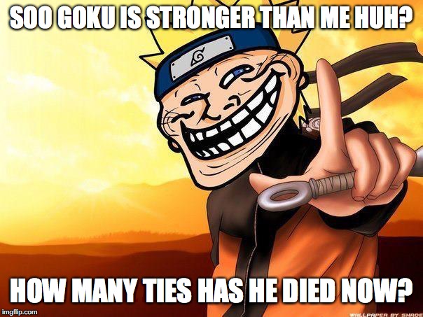 naruto troll | SOO GOKU IS STRONGER THAN ME HUH? HOW MANY TIES HAS HE DIED NOW? | image tagged in naruto troll | made w/ Imgflip meme maker