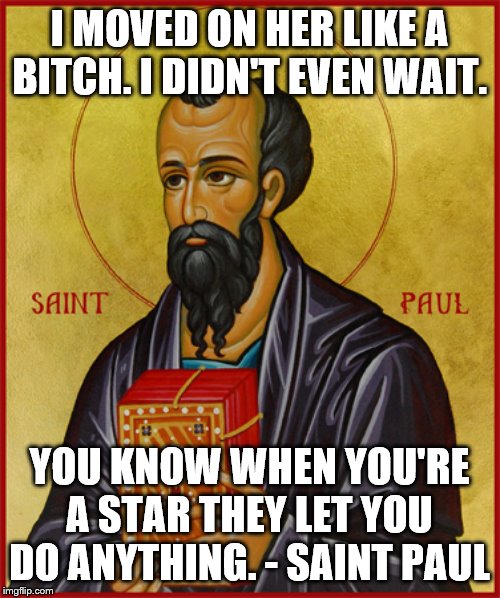 Paul the Apostle  | I MOVED ON HER LIKE A B**CH. I DIDN'T EVEN WAIT. YOU KNOW WHEN YOU'RE A STAR THEY LET YOU DO ANYTHING. - SAINT PAUL | image tagged in paul the apostle | made w/ Imgflip meme maker