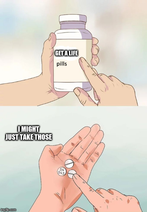Hard To Swallow Pills Meme | GET A LIFE I MIGHT JUST TAKE THOSE | image tagged in memes,hard to swallow pills | made w/ Imgflip meme maker