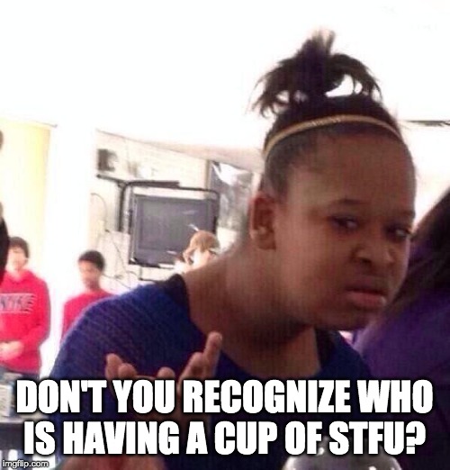 Black Girl Wat Meme | DON'T YOU RECOGNIZE WHO
IS HAVING A CUP OF STFU? | image tagged in memes,black girl wat | made w/ Imgflip meme maker