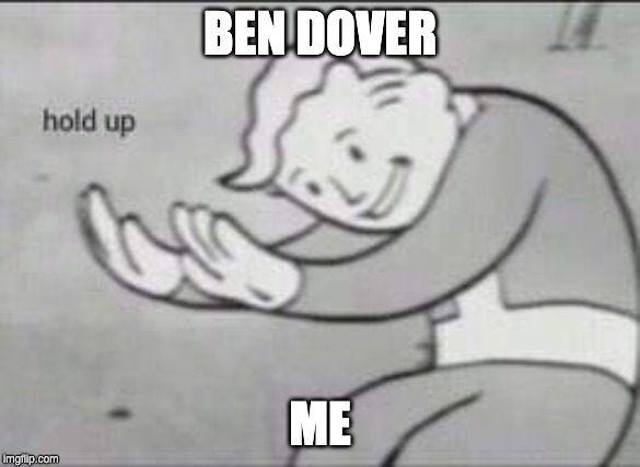 Fallout Hold Up | BEN DOVER; ME | image tagged in fallout hold up | made w/ Imgflip meme maker
